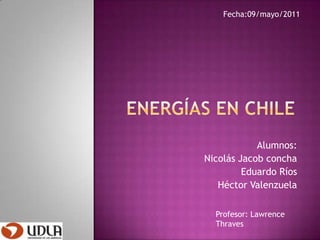 Fecha:09/mayo/2011 Energías en chile Alumnos: Nicolás Jacob concha Eduardo Ríos Héctor Valenzuela Profesor: Lawrence Thraves 