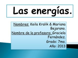 Nombres: Keila Kralik & Mariana
Bejarano.
Nombre de la profesora: Graciela
Fernández.
Grado: 7mo.
Año: 2013
 