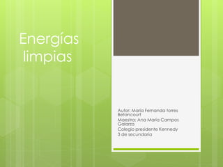 Energías
limpias
Autor: María Fernanda torres
Betancourt
Maestra: Ana María Campos
Galarza
Colegio presidente Kennedy
3 de secundaria
 