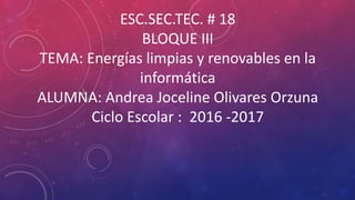 ESC.SEC.TEC. # 18
BLOQUE III
TEMA: Energías limpias y renovables en la
informática
ALUMNA: Andrea Joceline Olivares Orzuna
Ciclo Escolar : 2016 -2017
 