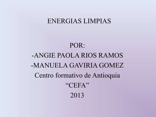 ENERGIAS LIMPIAS
POR:
-ANGIE PAOLA RIOS RAMOS
-MANUELA GAVIRIA GOMEZ
Centro formativo de Antioquia
“CEFA”
2013
 