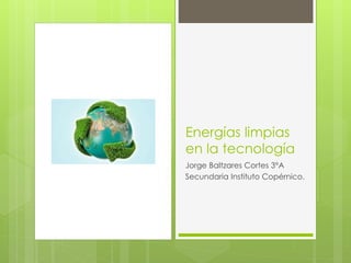 Energías limpias
en la tecnología
Jorge Baltzares Cortes 3°A
Secundaria Instituto Copérnico.
 