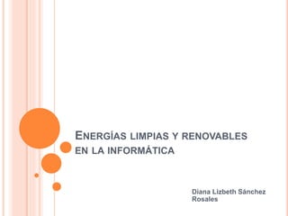 ENERGÍAS LIMPIAS Y RENOVABLES
EN LA INFORMÁTICA
Diana Lizbeth Sánchez
Rosales
 