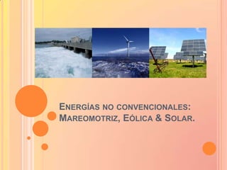 ENERGÍAS NO CONVENCIONALES:
MAREOMOTRIZ, EÓLICA & SOLAR.
 