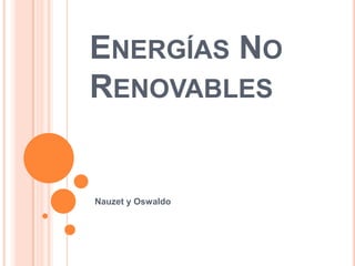 Energías No Renovables,[object Object],Nauzety Oswaldo,[object Object]