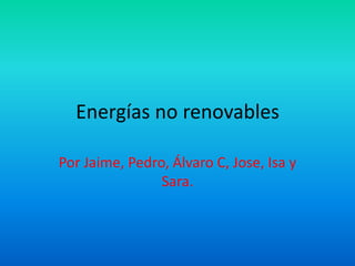 Energías no renovables
Por Jaime, Pedro, Álvaro C, Jose, Isa y
Sara.

 