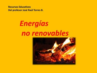 Energías
no renovables
Recursos Educativos
Del profesor José Raúl Torres B.
 