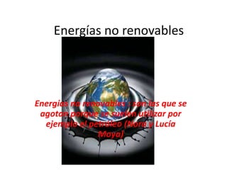 Energías no renovables
Energías no renovables : son las que se
agotan porque se suelen utilizar por
ejemplo el petróleo (Nora y Lucía
Moya)
 