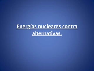 Energías nucleares contra
alternativas.

 