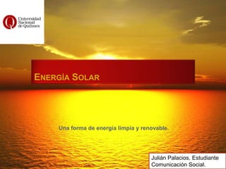 ENERGÍA SOLAR




    Una forma de energía limpia y renovable.




                                     Julián Palacios. Estudiante
                                     Comunicación Social.
 
