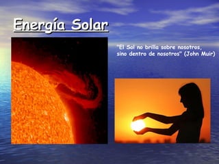 Energía Solar
                "El Sol no brilla sobre nosotros,
                sino dentro de nosotros" (John Muir)
 