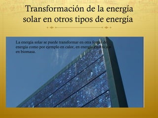Transformación de la energía
    solar en otros tipos de energía

La energía solar se puede transformar en otra forma de
energía como por ejemplo en calor, en energía eléctrica o
en biomasa.
 