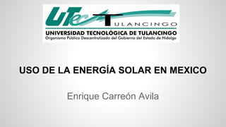 USO DE LA ENERGÍA SOLAR EN MEXICO 
Enrique Carreón Avila 
 