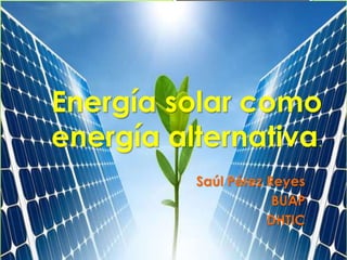 Energía solar como
energía alternativa.
Saúl Pérez Reyes
BUAP
DHTIC
 
