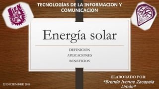 Energía solar
DEFINICIÓN
APLICACIONES
BENEFICIOS
ELABORADO POR:
*Brenda Ivonne Zacapala
Limón*
22 DICIEMBRE 2016
TECNOLOGÍAS DE LA INFORMACION Y
COMUNICACION
 