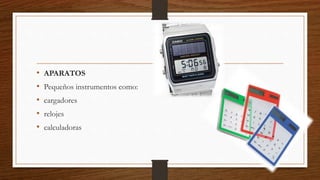 • APARATOS
• Pequeños instrumentos como:
• cargadores
• relojes
• calculadoras
 