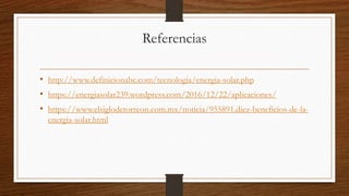 Referencias
• http://www.definicionabc.com/tecnologia/energia-solar.php
• https://energiasolar239.wordpress.com/2016/12/22/aplicaciones/
• https://www.elsiglodetorreon.com.mx/noticia/955891.diez-beneficios-de-la-
energia-solar.html
 