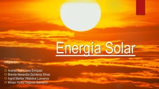 Energía Solar
Integrantes:
☼ Andrea Aidé López Enriquez
☼ Brenda Alexandra Quinteros Silvas
☼ Ingrid Marliss Villalobos Luevanos
☼ Miriam Yuriko Organes Salmerón
 