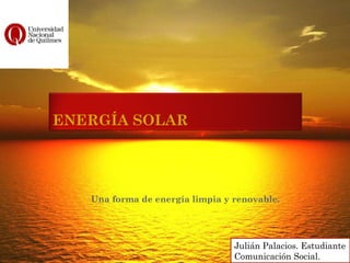 Una forma de energía limpia y renovable. Julián Palacios. Estudiante Comunicación Social. ENERGÍA SOLAR 