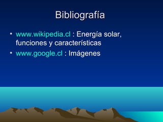 Bibliografía
• www.wikipedia.cl : Energía solar,
  funciones y características
• www.google.cl : Imágenes
 