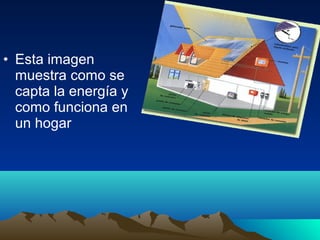 • Esta imagen
  muestra como se
  capta la energía y
  como funciona en
  un hogar
 