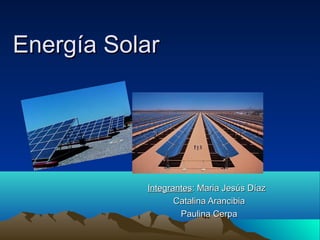 Energía Solar




           Integrantes: Maria Jesús Díaz
                  Catalina Arancibia
                   Paulina Cerpa
 