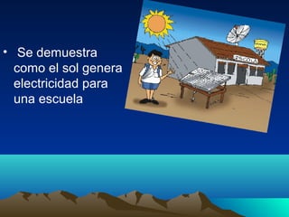 • Se demuestra
  como el sol genera
  electricidad para
  una escuela
 