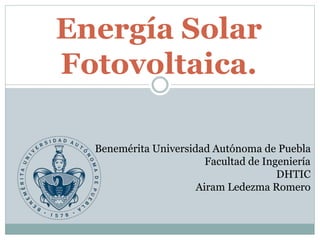 Energía Solar
Fotovoltaica.
Benemérita Universidad Autónoma de Puebla
Facultad de Ingeniería
DHTIC
Airam Ledezma Romero
 