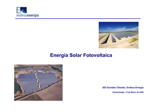 Energía Solar Fotovoltaica




                     SEI Grandes Clientes, Endesa Energía

                             Almendralejo, 12 de Marzo de 2009
 