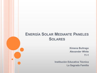 ENERGÍA SOLAR MEDIANTE PANELES
           SOLARES

                         Ximena Buitrago
                         Alexander White
                                     11-1

             Institución Educativa Técnica
                        La Sagrada Familia
 