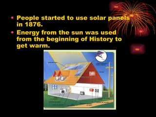People started to use solar panels in 1876. Energy from the sun was used from the beginning of History to get warm. 