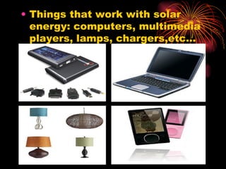 Things that work with solar energy: computers, multimedia players, lamps, chargers,etc… 