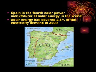 Spain is the fourth solar power manufaturer of solar energy in the world. Solar energy has covered 2.8% of the electricity demand in 2009  