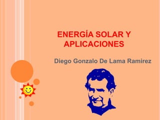 ENERGÍA SOLAR Y APLICACIONES Diego Gonzalo De Lama Ramirez 
