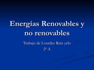Energías Renovables y no renovables Trabajo de Lourdes Ruiz yelo 2º A 
