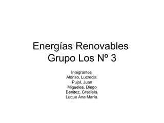 Energías Renovables  Grupo Los Nº 3 Integrantes  Alonso, Lucrecia. Pujol, Juan Migueles, Diego Benitez, Graciela. Luque Ana María. 