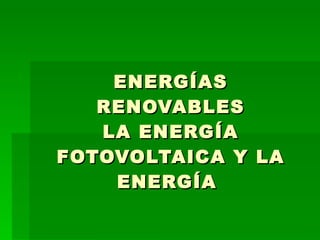 ENERGÍAS RENOVABLES LA ENERGÍA FOTOVOLTAICA Y LA ENERGÍA  