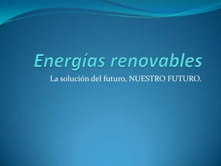 Energías renovables La solución del futuro, NUESTRO FUTURO. 