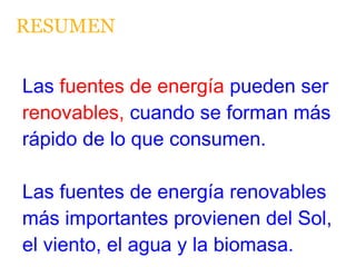 RESUMEN Las  fuentes de energía  pueden ser  renovables,  cuando se forman más rápido de lo que consumen. Las fuentes de energía renovables más importantes provienen del Sol, el viento, el agua y la biomasa. 
