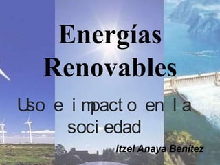 Energías
Renovables
Uso e i mpact o en l a
soci edad
Itzel Anaya Benítez
 