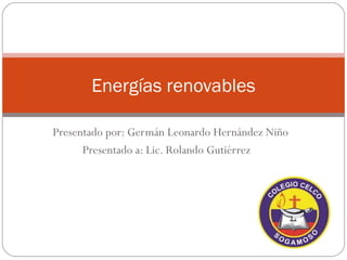 Energías renovables 
Presentado por: Germán Leonardo Hernández Niño 
Presentado a: Lic. Rolando Gutiérrez 
 