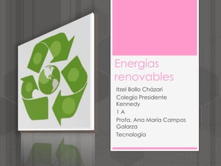 Energías
renovables
Itzel Bollo Cházari
Colegio Presidente
Kennedy
1 A
Profa. Ana María Campos
Galarza
Tecnología
 