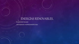 ENERGÍAS RENOVABLES.
RAIMUNDO IGUALÁ
UNIVERSIDAD HISPANOAMERICANA
 