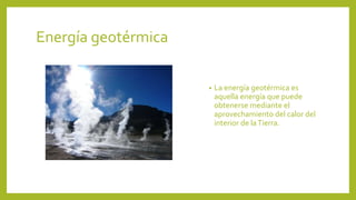 Energía geotérmica
• La energía geotérmica es
aquella energía que puede
obtenerse mediante el
aprovechamiento del calor del
interior de laTierra.
 