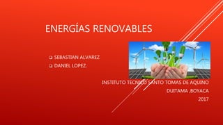 ENERGÍAS RENOVABLES
 SEBASTIAN ALVAREZ
 DANIEL LOPEZ.
sasafdxvc
INSTITUTO TECNICO SANTO TOMAS DE AQUINO
DUITAMA ,BOYACA
2017
 