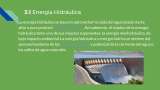 3.1 Energía Hidráulica
La energía hidráulica se basa en aprovechar la caída del agua desde cierta
altura para producir ene...
