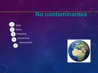 No contaminantes
• Solar
Eólica
Hidráulica
Geotérmica
Mareomotriz
1
2
3
4
5
 