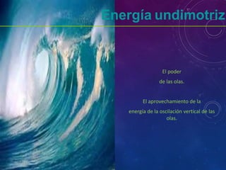 Energía undimotriz
El poder
de las olas.
El aprovechamiento de la
energía de la oscilación vertical de las
olas.
 