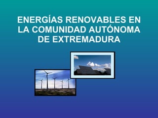 ENERGÍAS RENOVABLES EN LA COMUNIDAD AUTÓNOMA DE EXTREMADURA 