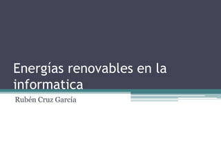 Energías renovables en la
informatica
Rubén Cruz García
 